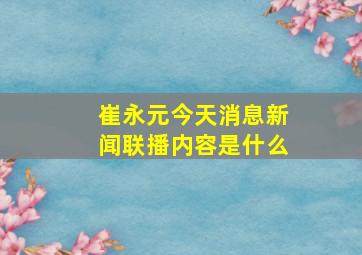 崔永元今天消息新闻联播内容是什么