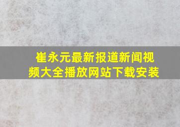 崔永元最新报道新闻视频大全播放网站下载安装