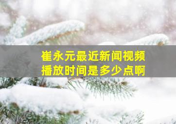 崔永元最近新闻视频播放时间是多少点啊