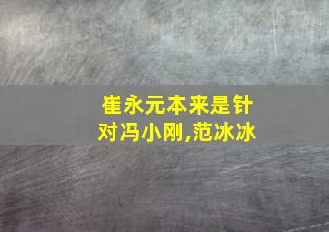 崔永元本来是针对冯小刚,范冰冰