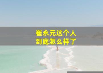 崔永元这个人到底怎么样了