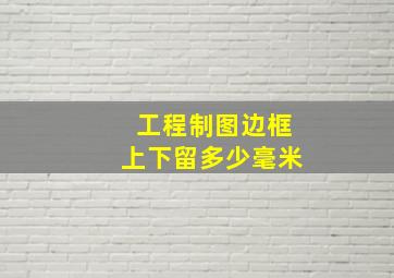 工程制图边框上下留多少毫米