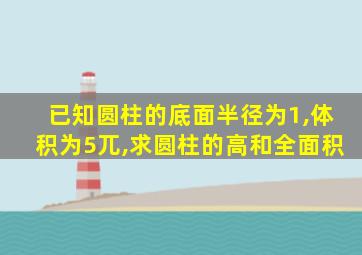 已知圆柱的底面半径为1,体积为5兀,求圆柱的高和全面积