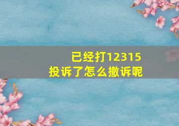 已经打12315投诉了怎么撤诉呢