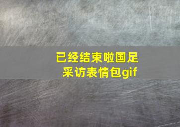 已经结束啦国足采访表情包gif