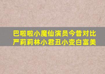 巴啦啦小魔仙演员今昔对比严莉莉林小君丑小变白富美