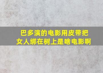 巴多演的电影用皮带把女人绑在树上是啥电影啊