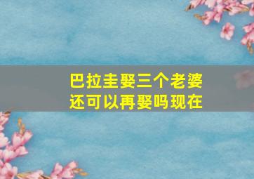 巴拉圭娶三个老婆还可以再娶吗现在