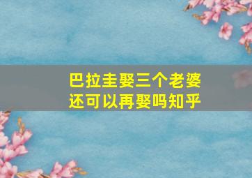 巴拉圭娶三个老婆还可以再娶吗知乎