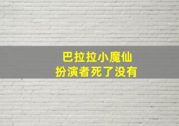 巴拉拉小魔仙扮演者死了没有