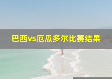 巴西vs厄瓜多尔比赛结果