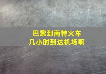 巴黎到南特火车几小时到达机场啊