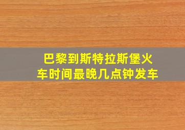 巴黎到斯特拉斯堡火车时间最晚几点钟发车