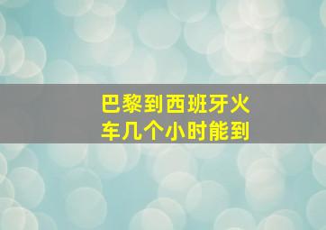 巴黎到西班牙火车几个小时能到