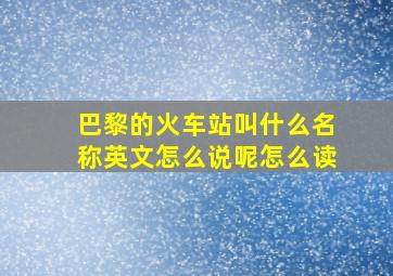 巴黎的火车站叫什么名称英文怎么说呢怎么读