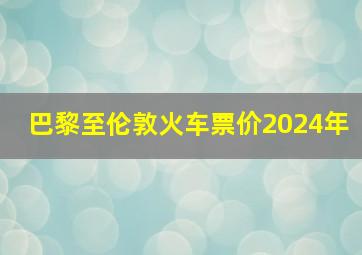 巴黎至伦敦火车票价2024年