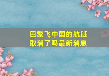 巴黎飞中国的航班取消了吗最新消息