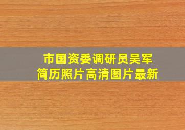 市国资委调研员吴军简历照片高清图片最新