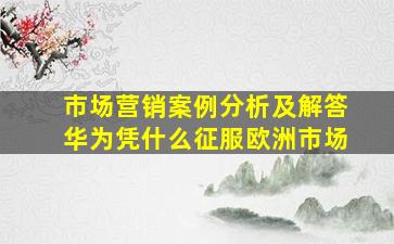 市场营销案例分析及解答华为凭什么征服欧洲市场