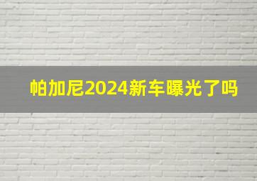 帕加尼2024新车曝光了吗