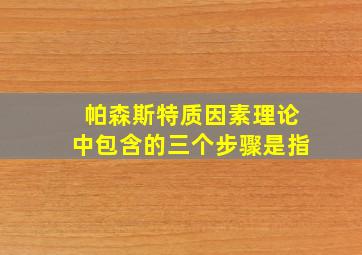 帕森斯特质因素理论中包含的三个步骤是指