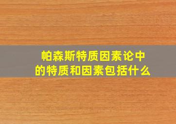 帕森斯特质因素论中的特质和因素包括什么