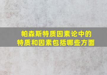 帕森斯特质因素论中的特质和因素包括哪些方面