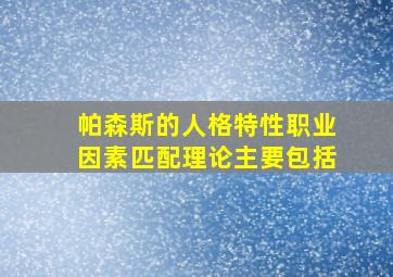 帕森斯的人格特性职业因素匹配理论主要包括