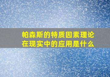 帕森斯的特质因素理论在现实中的应用是什么