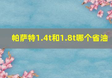 帕萨特1.4t和1.8t哪个省油