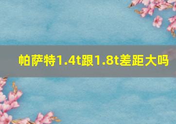 帕萨特1.4t跟1.8t差距大吗