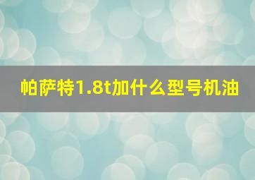 帕萨特1.8t加什么型号机油