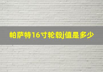 帕萨特16寸轮毂j值是多少