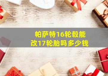 帕萨特16轮毂能改17轮胎吗多少钱