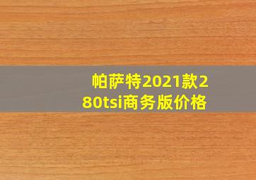 帕萨特2021款280tsi商务版价格