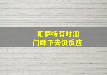 帕萨特有时油门踩下去没反应