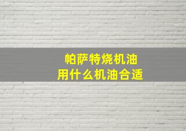 帕萨特烧机油用什么机油合适