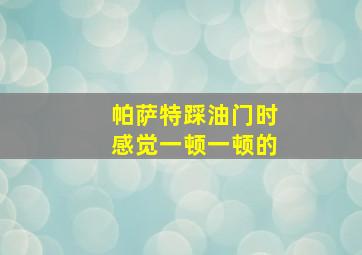 帕萨特踩油门时感觉一顿一顿的