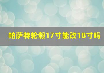 帕萨特轮毂17寸能改18寸吗