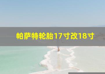 帕萨特轮胎17寸改18寸