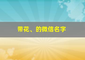 带花、的微信名字