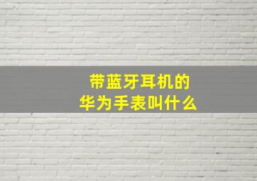 带蓝牙耳机的华为手表叫什么