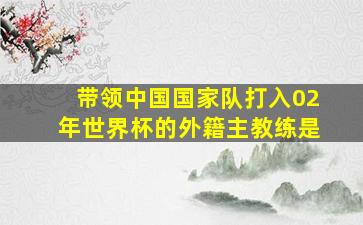 带领中国国家队打入02年世界杯的外籍主教练是