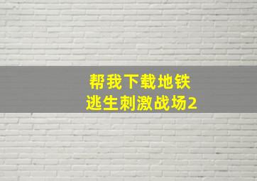 帮我下载地铁逃生刺激战场2