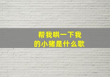 帮我哄一下我的小猪是什么歌