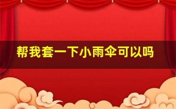 帮我套一下小雨伞可以吗