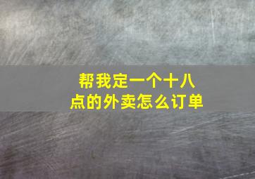 帮我定一个十八点的外卖怎么订单