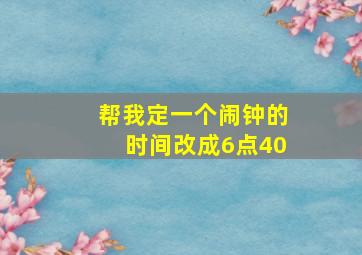 帮我定一个闹钟的时间改成6点40