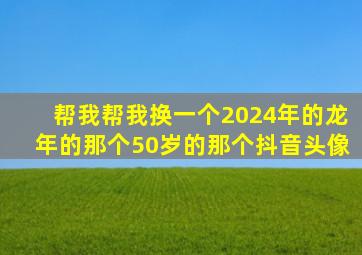 帮我帮我换一个2024年的龙年的那个50岁的那个抖音头像