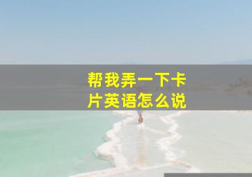 帮我弄一下卡片英语怎么说